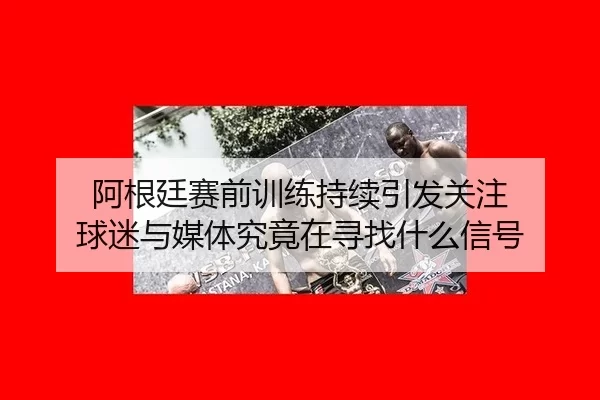 阿根廷赛前训练持续引发关注 球迷与媒体究竟在寻找什么信号